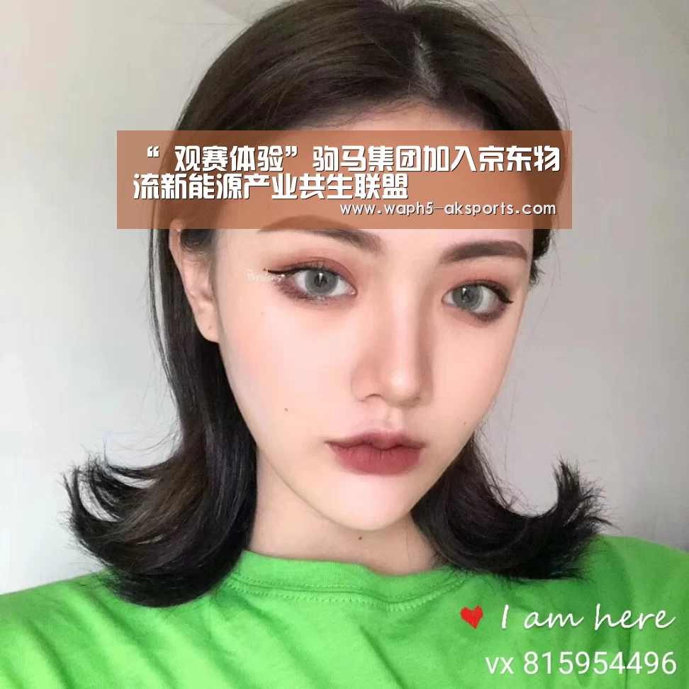 “ 观赛体验”驹马集团加入京东物流新能源产业共生联盟(图2) 体育资讯